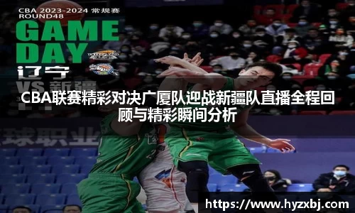 CBA联赛精彩对决广厦队迎战新疆队直播全程回顾与精彩瞬间分析