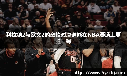 利拉德2与欧文2的巅峰对决谁能在NBA赛场上更胜一筹
