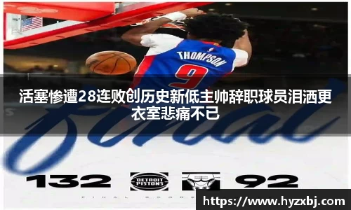 活塞惨遭28连败创历史新低主帅辞职球员泪洒更衣室悲痛不已