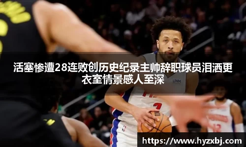 活塞惨遭28连败创历史纪录主帅辞职球员泪洒更衣室情景感人至深