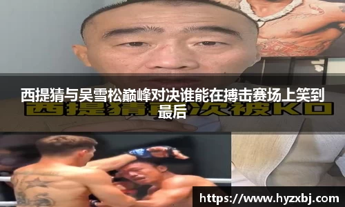 西提猜与吴雪松巅峰对决谁能在搏击赛场上笑到最后