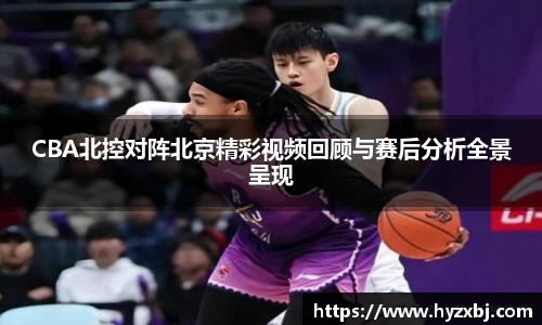 CBA北控对阵北京精彩视频回顾与赛后分析全景呈现