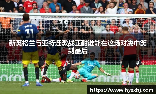 新英格兰与亚特连激战正酣谁能在这场对决中笑到最后
