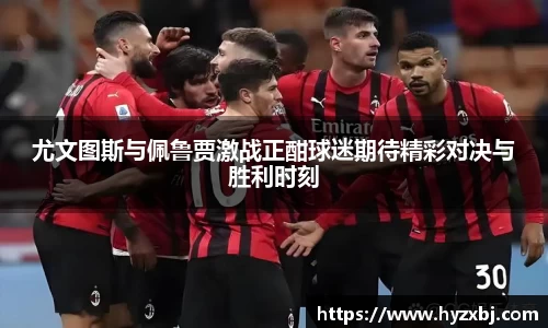 尤文图斯与佩鲁贾激战正酣球迷期待精彩对决与胜利时刻